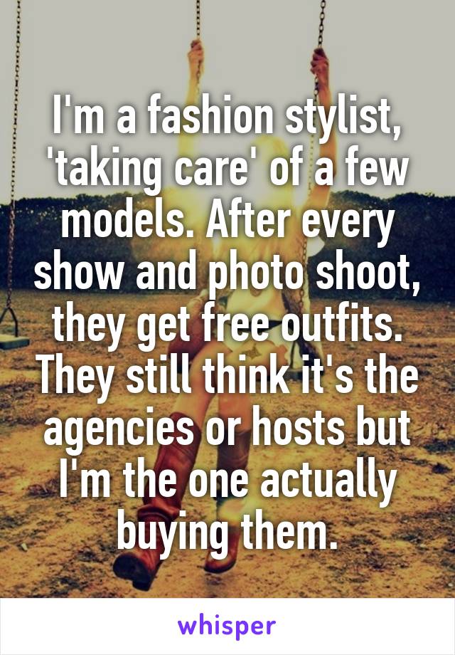 I'm a fashion stylist, 'taking care' of a few models. After every show and photo shoot, they get free outfits. They still think it's the agencies or hosts but I'm the one actually buying them.