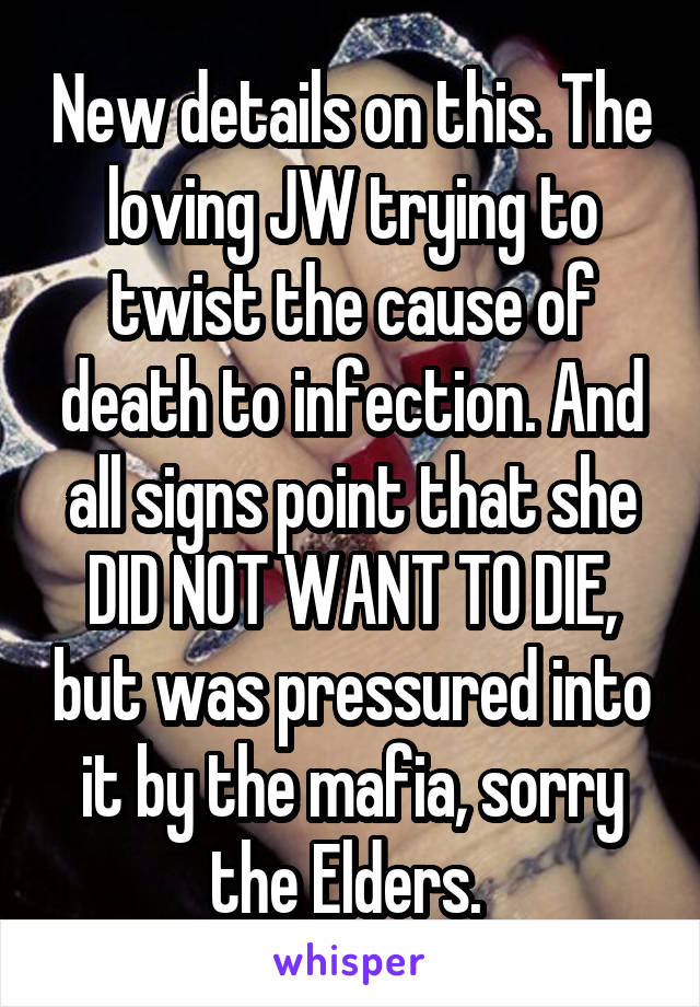 New details on this. The loving JW trying to twist the cause of death to infection. And all signs point that she DID NOT WANT TO DIE, but was pressured into it by the mafia, sorry the Elders. 