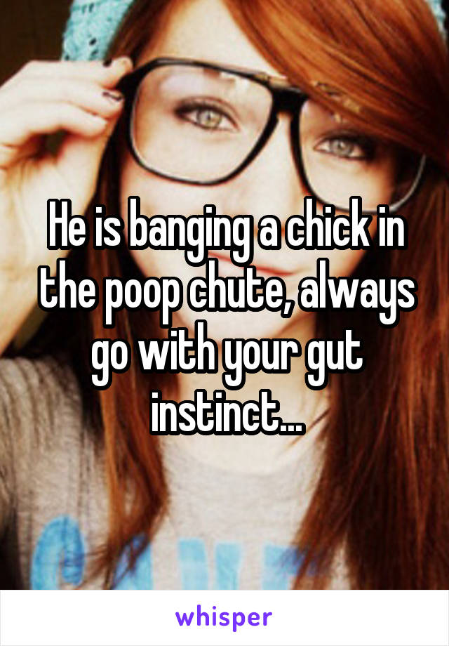 He is banging a chick in the poop chute, always go with your gut instinct...
