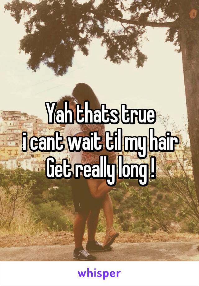 Yah thats true
i cant wait til my hair
Get really long !