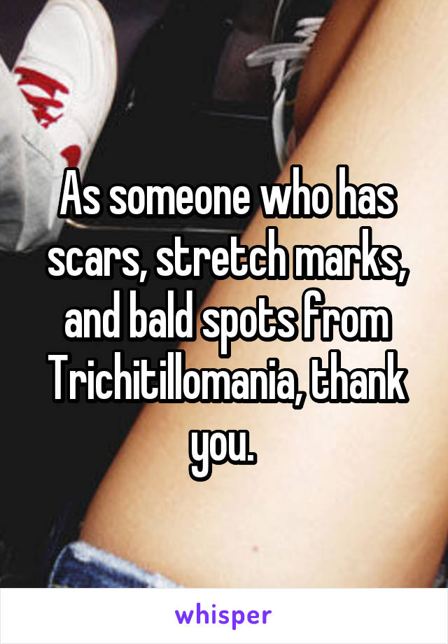 As someone who has scars, stretch marks, and bald spots from Trichitillomania, thank you. 