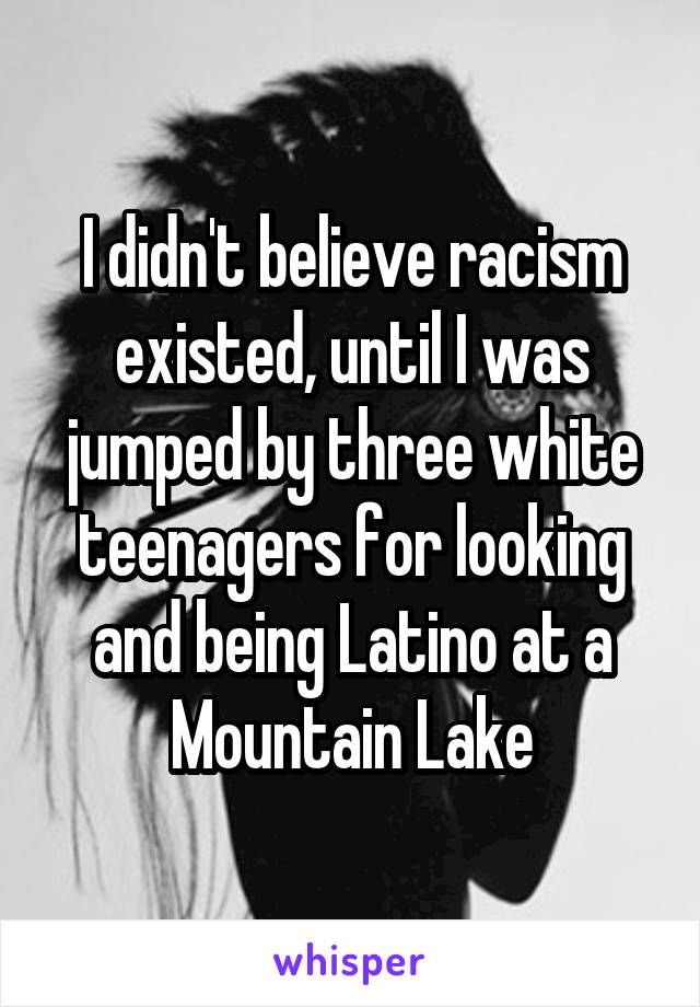 I didn't believe racism existed, until I was jumped by three white teenagers for looking and being Latino at a Mountain Lake
