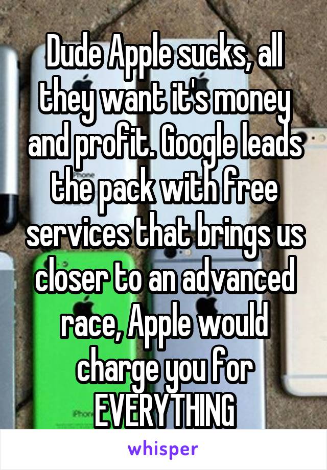 Dude Apple sucks, all they want it's money and profit. Google leads the pack with free services that brings us closer to an advanced race, Apple would charge you for EVERYTHING
