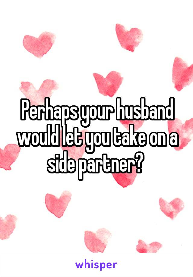 Perhaps your husband would let you take on a side partner? 