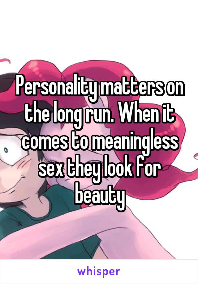 Personality matters on the long run. When it comes to meaningless sex they look for beauty