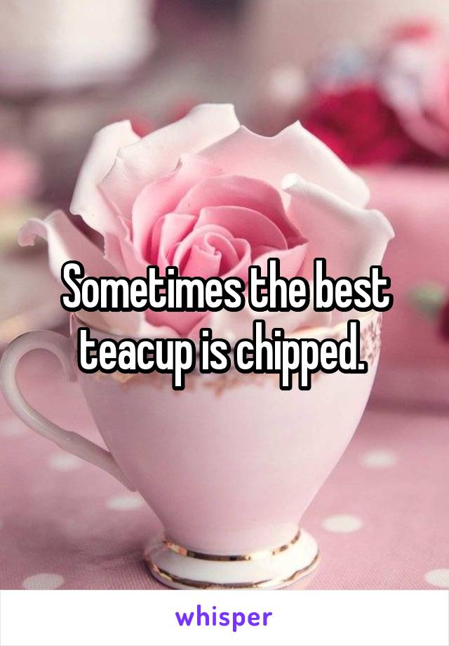 Sometimes the best teacup is chipped. 