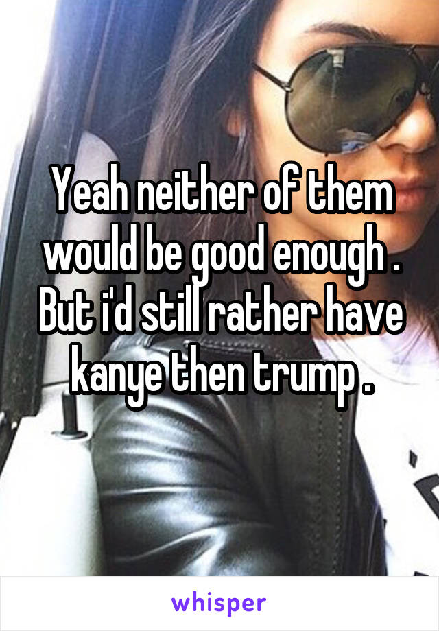 Yeah neither of them would be good enough .
But i'd still rather have kanye then trump .
