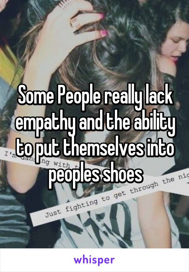 Some People really lack empathy and the ability to put themselves into peoples shoes