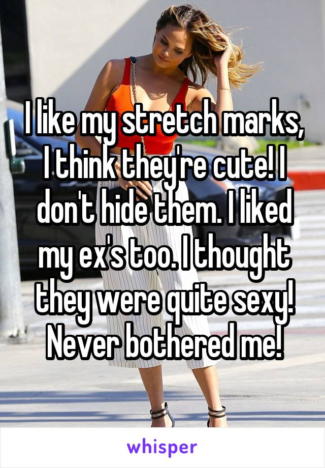 I like my stretch marks, I think they're cute! I don't hide them. I liked my ex's too. I thought they were quite sexy! Never bothered me!