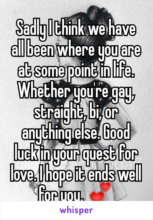 Sadly I think we have all been where you are at some point in life. Whether you're gay, straight, bi, or anything else. Good luck in your quest for love. I hope it ends well for you. 💕