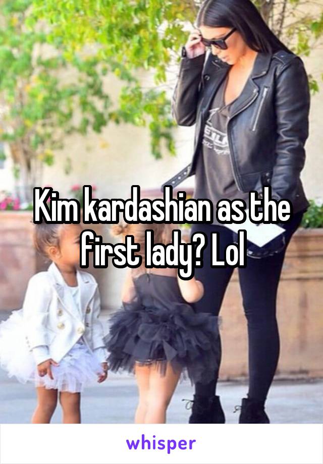 Kim kardashian as the first lady? Lol