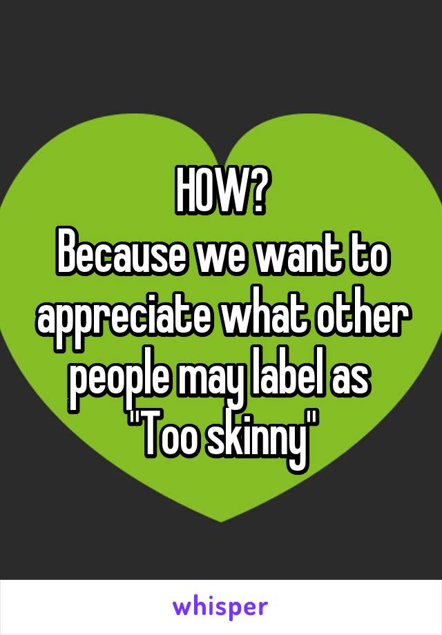 HOW?
Because we want to appreciate what other people may label as 
"Too skinny"