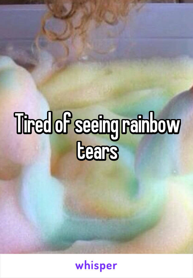 Tired of seeing rainbow tears