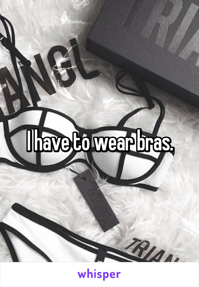 I have to wear bras.