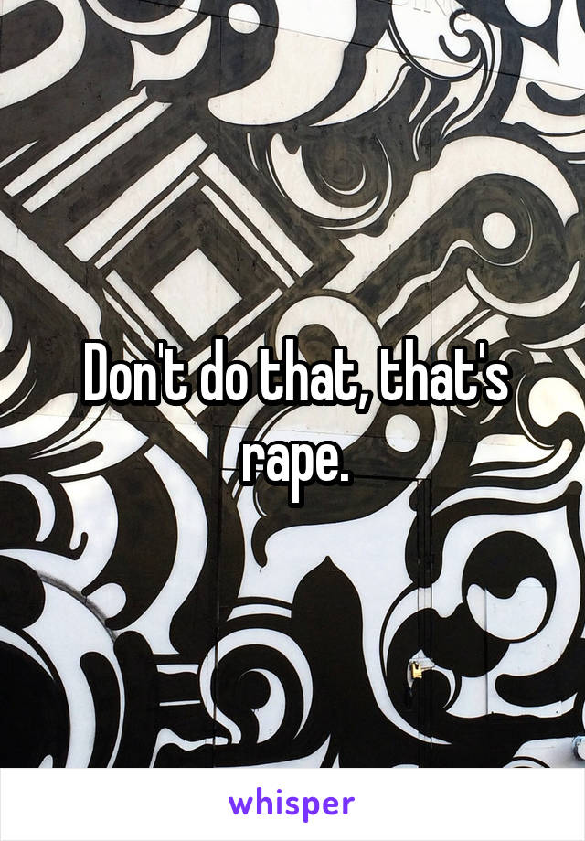 Don't do that, that's rape.