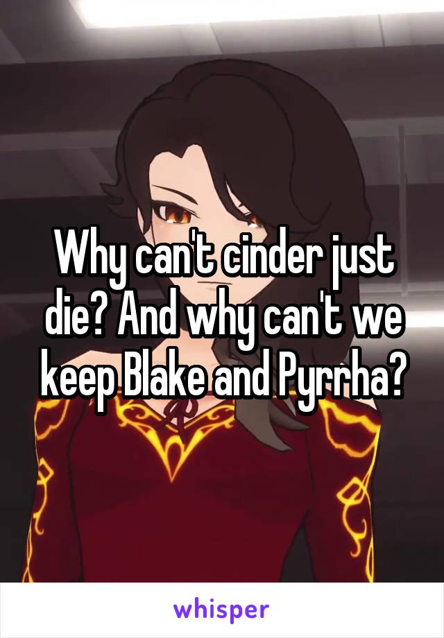 Why can't cinder just die? And why can't we keep Blake and Pyrrha?