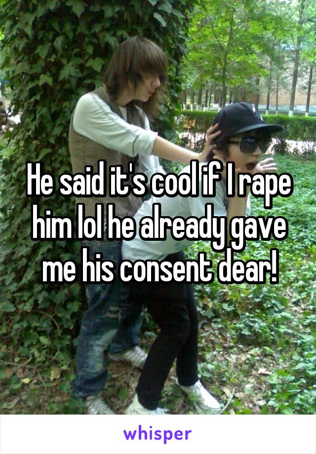 He said it's cool if I rape him lol he already gave me his consent dear!