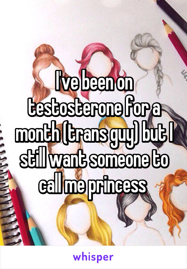 I've been on testosterone for a month (trans guy) but I still want someone to call me princess 