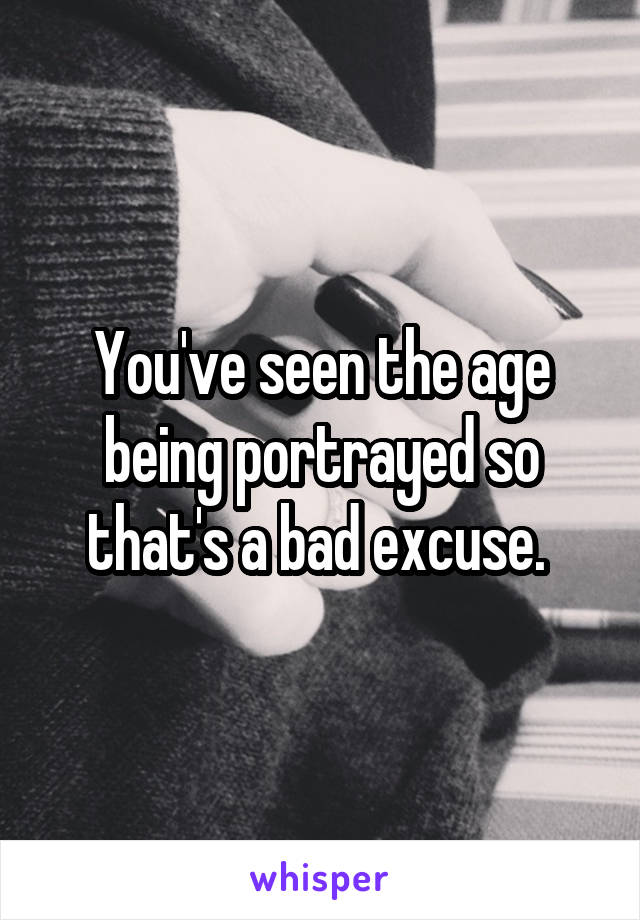 You've seen the age being portrayed so that's a bad excuse. 