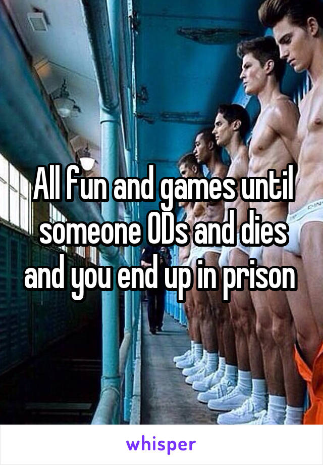 All fun and games until someone ODs and dies and you end up in prison 