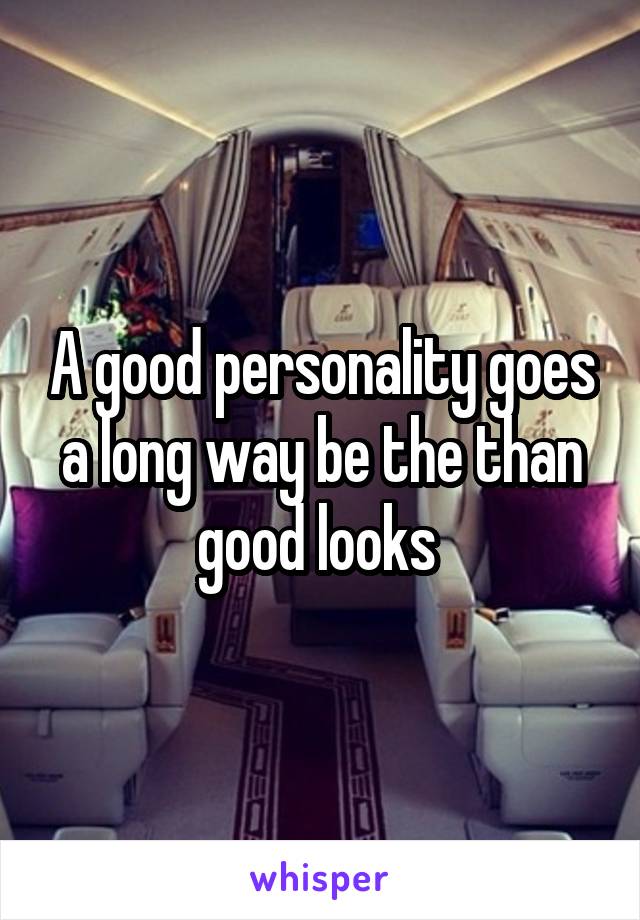 A good personality goes a long way be the than good looks 