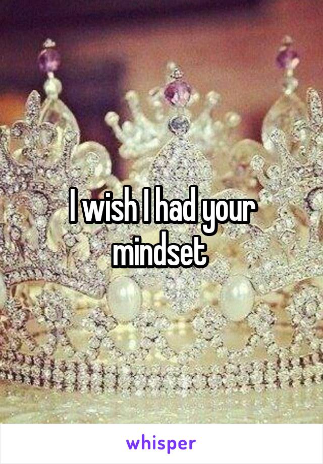 I wish I had your mindset 