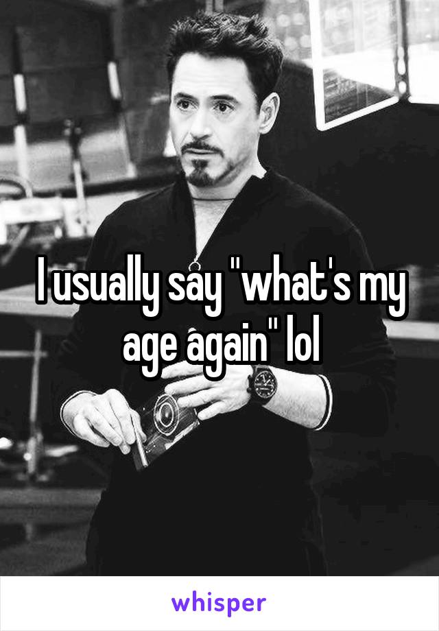 I usually say "what's my age again" lol
