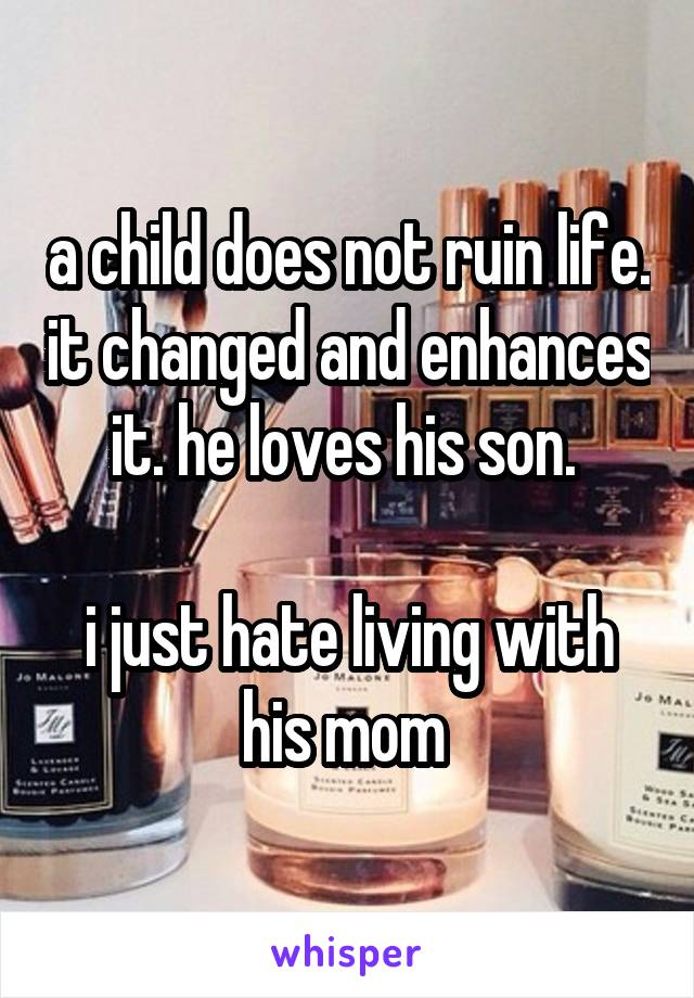 a child does not ruin life. it changed and enhances it. he loves his son. 

i just hate living with his mom 