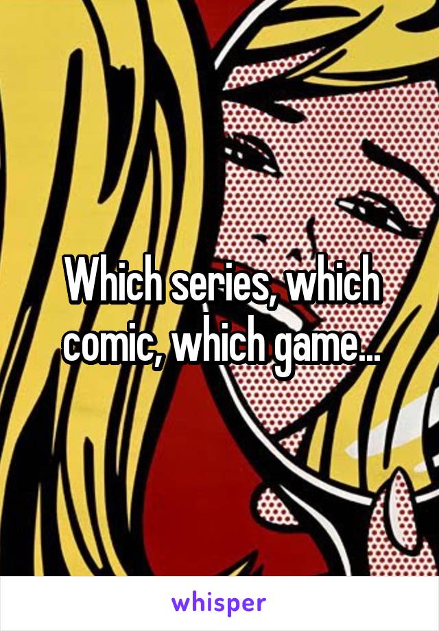 Which series, which comic, which game...