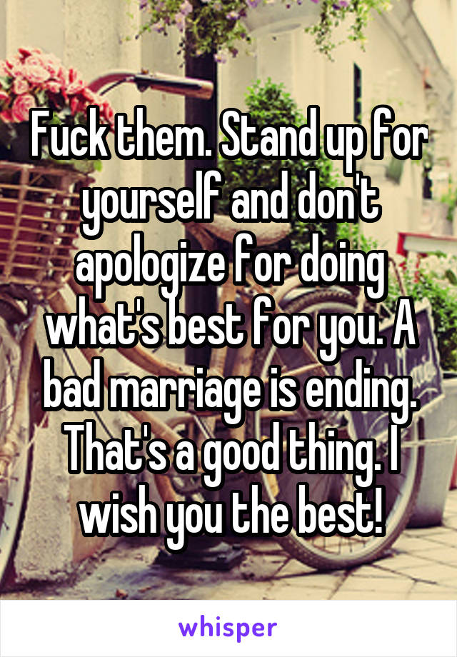 Fuck them. Stand up for yourself and don't apologize for doing what's best for you. A bad marriage is ending. That's a good thing. I wish you the best!