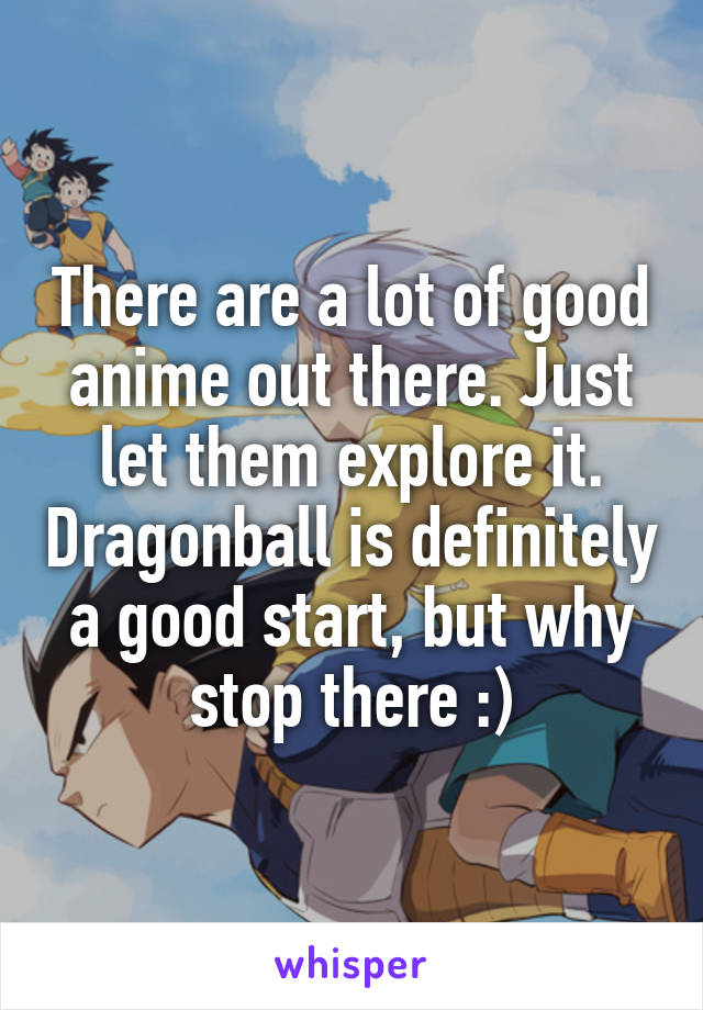 There are a lot of good anime out there. Just let them explore it. Dragonball is definitely a good start, but why stop there :)