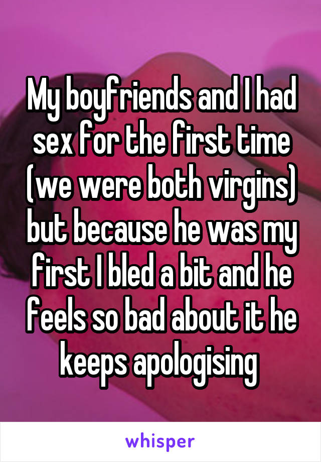 My boyfriends and I had sex for the first time (we were both virgins) but because he was my first I bled a bit and he feels so bad about it he keeps apologising 