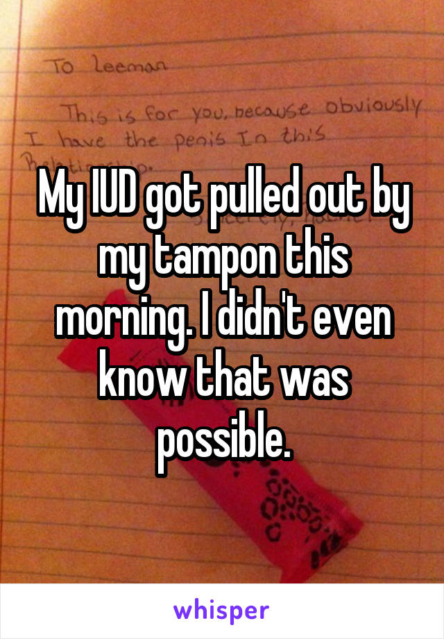My IUD got pulled out by my tampon this morning. I didn't even know that was possible.