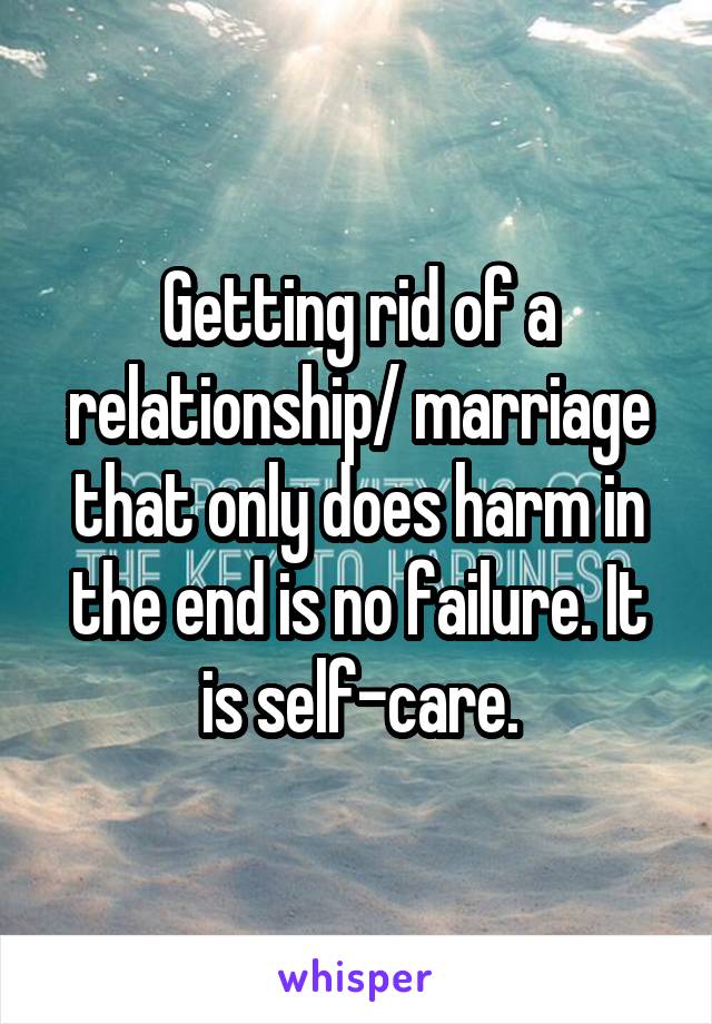 Getting rid of a relationship/ marriage that only does harm in the end is no failure. It is self-care.