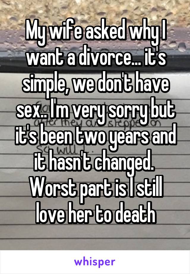 My wife asked why I want a divorce... it's simple, we don't have sex.. I'm very sorry but it's been two years and it hasn't changed. 
Worst part is I still love her to death
