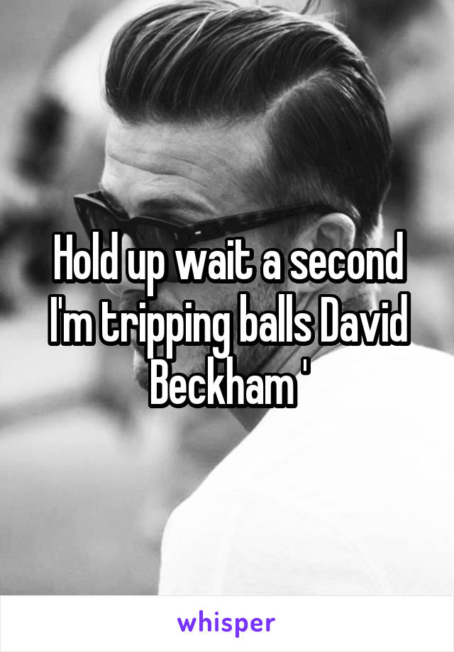 Hold up wait a second I'm tripping balls David Beckham '