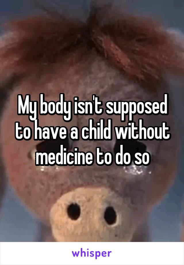 My body isn't supposed to have a child without medicine to do so