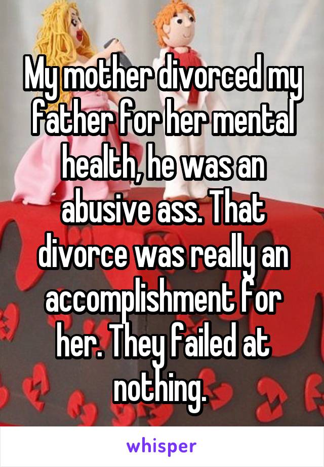 My mother divorced my father for her mental health, he was an abusive ass. That divorce was really an accomplishment for her. They failed at nothing. 