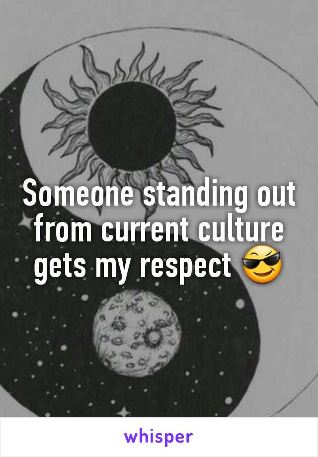 Someone standing out from current culture gets my respect 😎