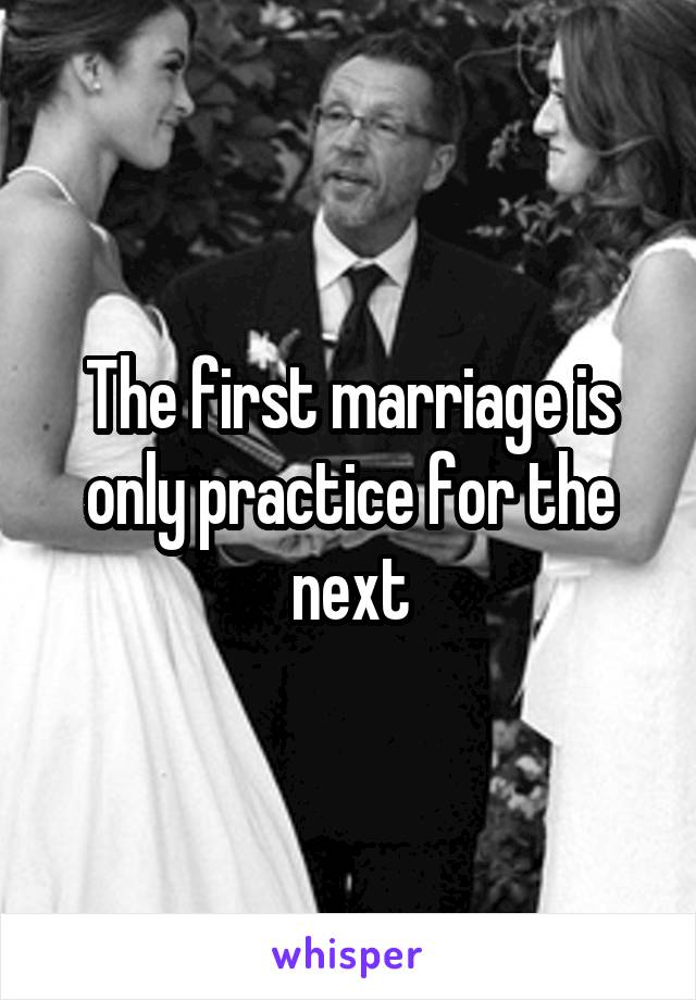 The first marriage is only practice for the next