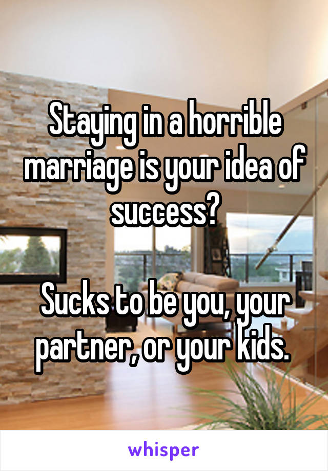 Staying in a horrible marriage is your idea of success?

Sucks to be you, your partner, or your kids. 