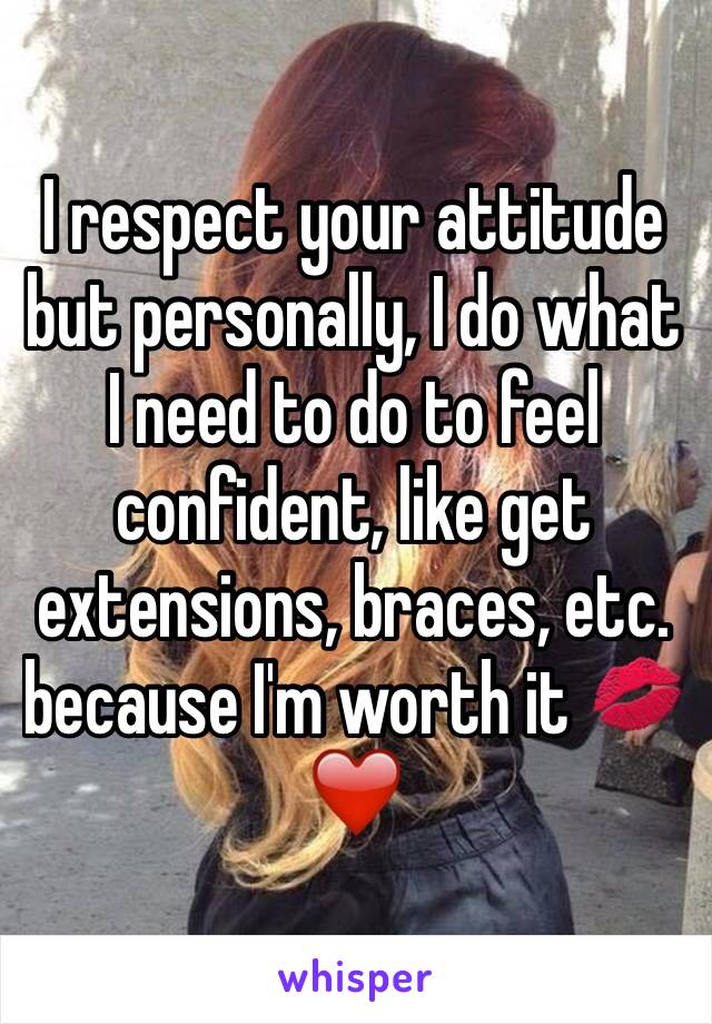 I respect your attitude but personally, I do what I need to do to feel confident, like get extensions, braces, etc. because I'm worth it 💋❤️