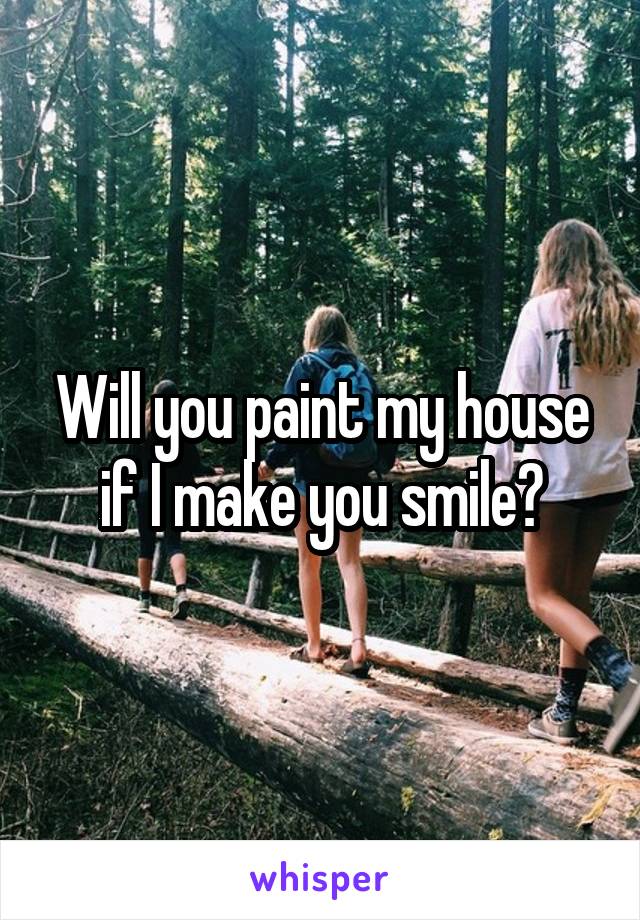 Will you paint my house if I make you smile?