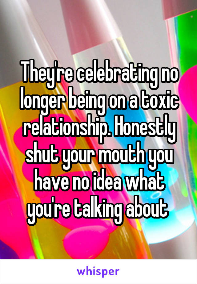 They're celebrating no longer being on a toxic relationship. Honestly shut your mouth you have no idea what you're talking about 