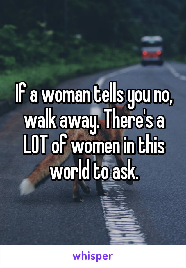 If a woman tells you no, walk away. There's a LOT of women in this world to ask.