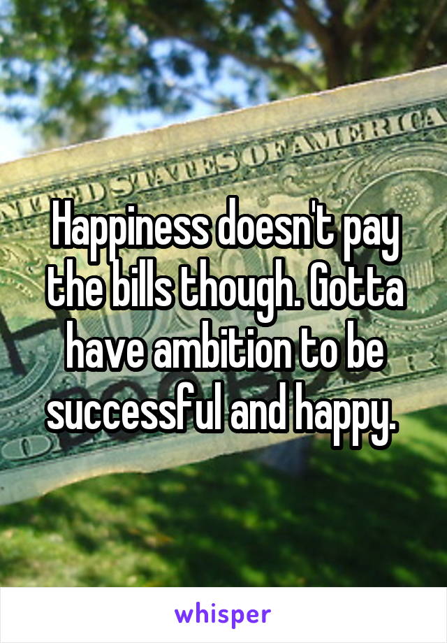 Happiness doesn't pay the bills though. Gotta have ambition to be successful and happy. 
