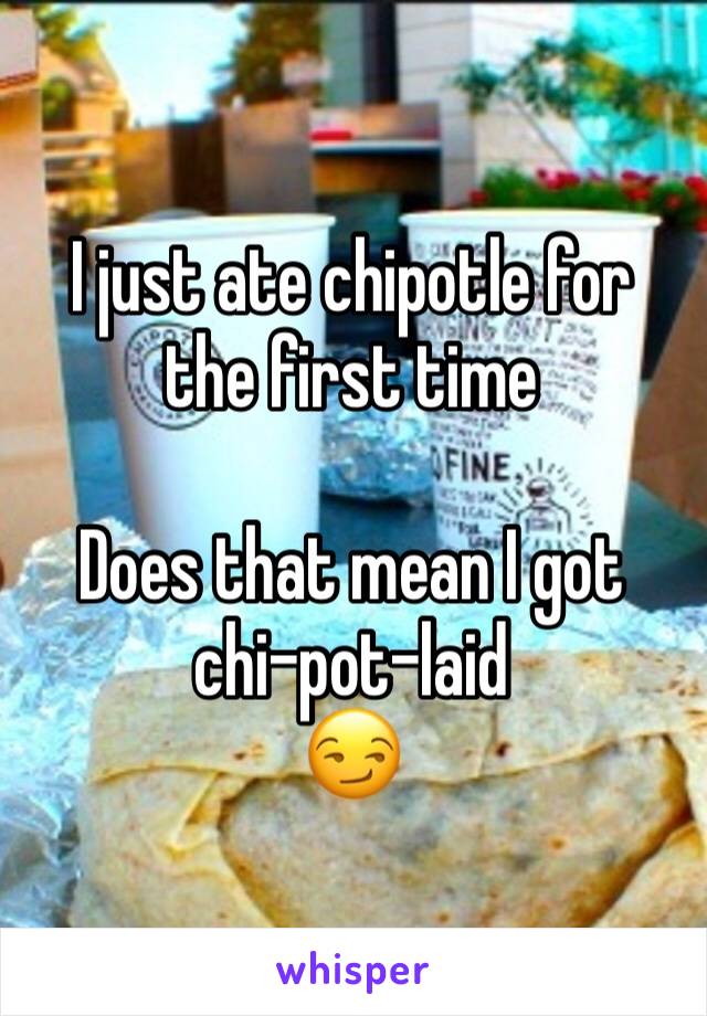 I just ate chipotle for the first time 

Does that mean I got chi-pot-laid
😏