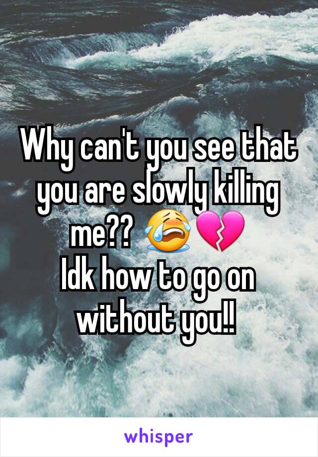 Why can't you see that you are slowly killing me?? 😭💔
Idk how to go on without you!! 