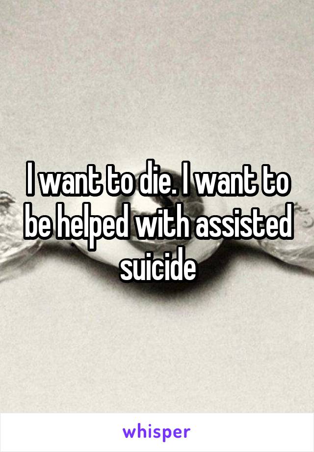 I want to die. I want to be helped with assisted suicide