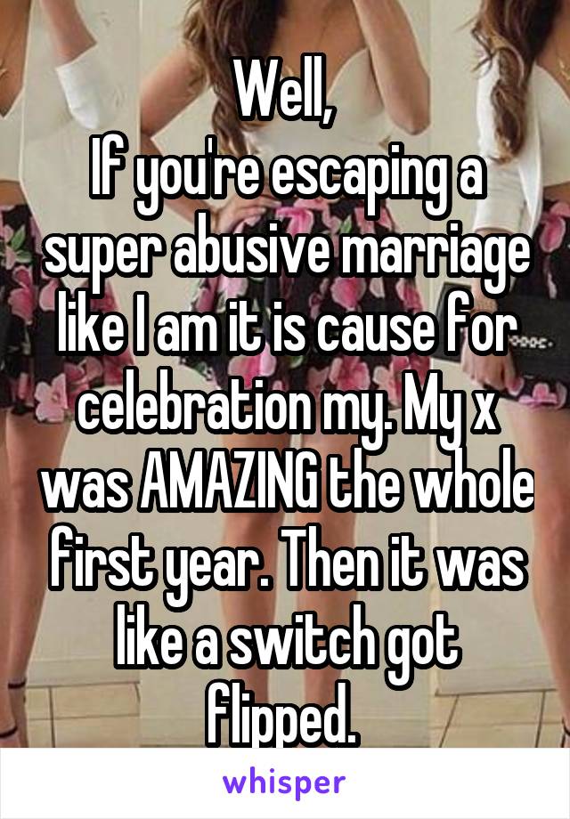 Well, 
If you're escaping a super abusive marriage like I am it is cause for celebration my. My x was AMAZING the whole first year. Then it was like a switch got flipped. 